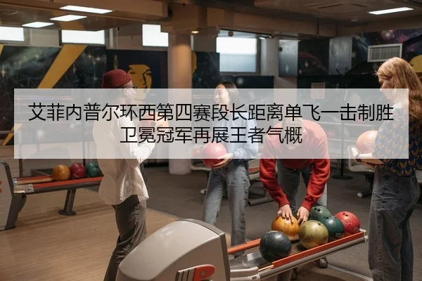 艾菲内普尔环西第四赛段长距离单飞一击制胜 卫冕冠军再展王者气概