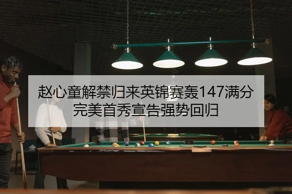 赵心童解禁归来英锦赛轰147满分 完美首秀宣告强势回归